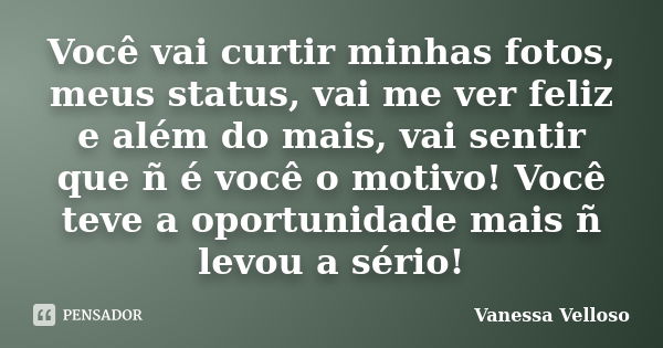 Você vai curtir minhas fotos, meus status, vai me ver feliz e além do mais, vai sentir que ñ é você o motivo! Você teve a oportunidade mais ñ levou a sério!... Frase de Vanessa Velloso.