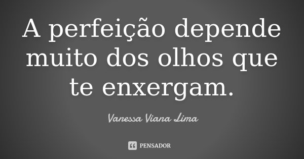 A perfeição depende muito dos olhos que te enxergam.... Frase de Vanessa Viana Lima.
