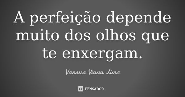 A perfeição depende muito dos olhos que te enxergam.... Frase de Vanessa Viana Lima.