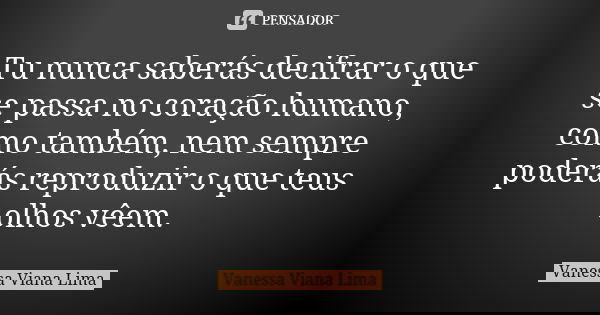 Tu nunca saberás decifrar o que se passa no coração humano, como também, nem sempre poderás reproduzir o que teus olhos vêem.... Frase de Vanessa Viana Lima.