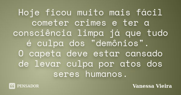 Hoje ficou muito mais fácil cometer crimes e ter a consciência limpa já que tudo é culpa dos "demônios". O capeta deve estar cansado de levar culpa po... Frase de Vanessa Vieira.