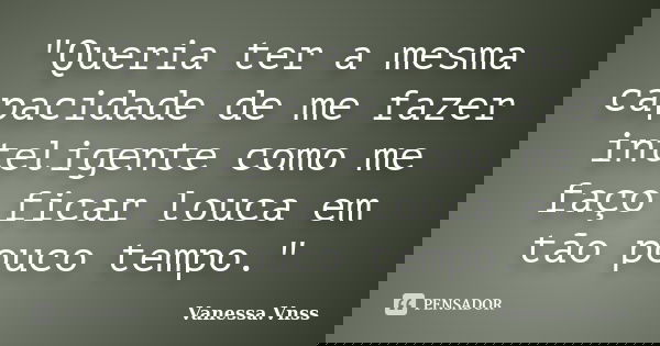 "Queria ter a mesma capacidade de me fazer inteligente como me faço ficar louca em tão pouco tempo."... Frase de Vanessa.Vnss.