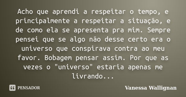 Acho que aprendi a respeitar o tempo, e principalmente a respeitar a situação, e de como ela se apresenta pra mim. Sempre pensei que se algo não desse certo era... Frase de Vanessa Wallignan.