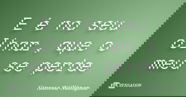 E é no seu olhar, que o meu se perde... Frase de Vanessa Wallignan.