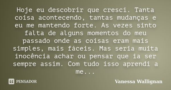 Hoje eu descobrir que cresci. Tanta coisa acontecendo, tantas mudanças e eu me mantendo forte. As vezes sinto falta de alguns momentos do meu passado onde as co... Frase de Vanessa Wallignan.