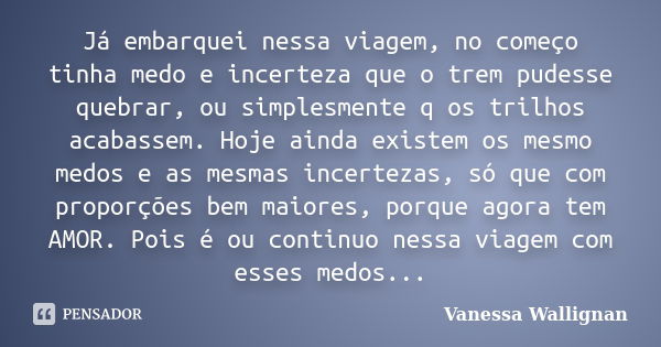 Já embarquei nessa viagem, no começo tinha medo e incerteza que o trem pudesse quebrar, ou simplesmente q os trilhos acabassem. Hoje ainda existem os mesmo medo... Frase de Vanessa Wallignan.