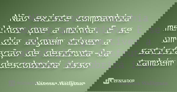 Não existe companhia melhor que a minha. E se um dia alguém tiver a satisfação de desfruta-la também descobrirá isso... Frase de Vanessa Wallignan.