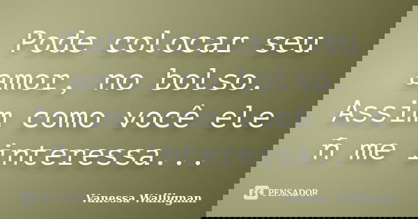 Pode colocar seu amor, no bolso. Assim como você ele ñ me interessa...... Frase de Vanessa Wallignan.