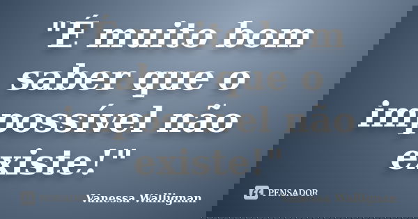 "É muito bom saber que o impossível não existe!"... Frase de Vanessa Wallignan.