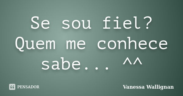 Se sou fiel? Quem me conhece sabe... ^^... Frase de Vanessa Wallignan.