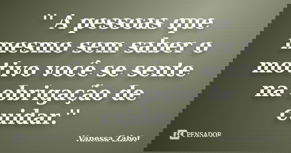 '' A pessoas que mesmo sem saber o motivo você se sente na obrigação de cuidar.''... Frase de Vanessa Zabot.