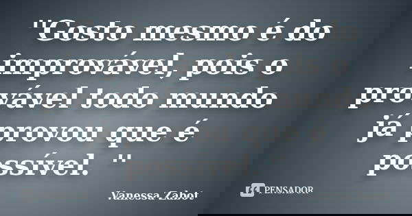 ''Gosto mesmo é do improvável, pois o provável todo mundo já provou que é possível. ''... Frase de Vanessa Zabot.