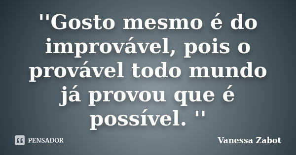 ''Gosto mesmo é do improvável, pois o provável todo mundo já provou que é possível. ''... Frase de Vanessa Zabot.