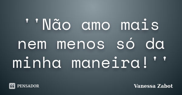 ''Não amo mais nem menos só da minha maneira!''... Frase de Vanessa Zabot.