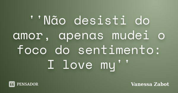 ''Não desisti do amor, apenas mudei o foco do sentimento: I love my''... Frase de Vanessa Zabot.