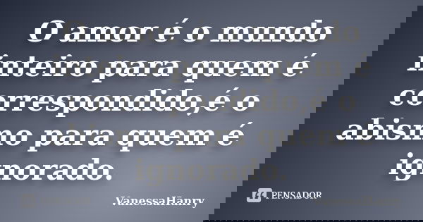 O amor é o mundo inteiro para quem é correspondido,é o abismo para quem é ignorado.... Frase de VanessaHanry.
