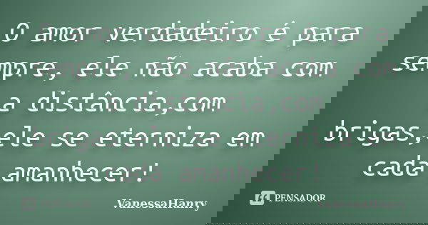 O amor verdadeiro é para sempre, ele não acaba com a distância,com brigas,ele se eterniza em cada amanhecer!... Frase de VanessaHanry.