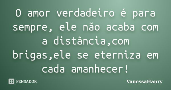 O amor verdadeiro é para sempre, ele não acaba com a distância,com brigas,ele se eterniza em cada amanhecer!... Frase de VanessaHanry.