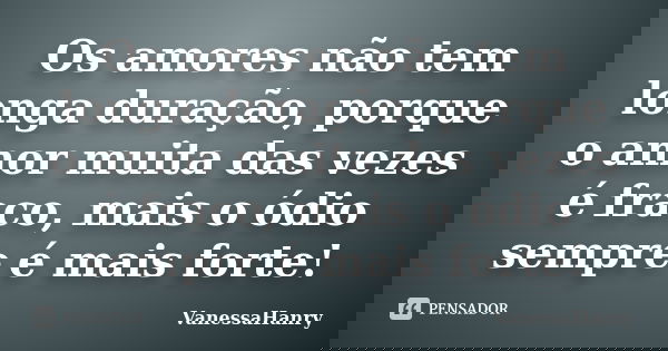 Os amores não tem longa duração, porque o amor muita das vezes é fraco, mais o ódio sempre é mais forte!... Frase de VanessaHanry.
