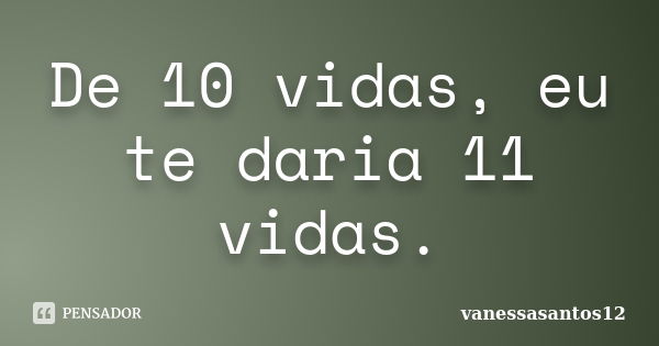 De 10 vidas, eu te daria 11 vidas.... Frase de vanessasantos12.