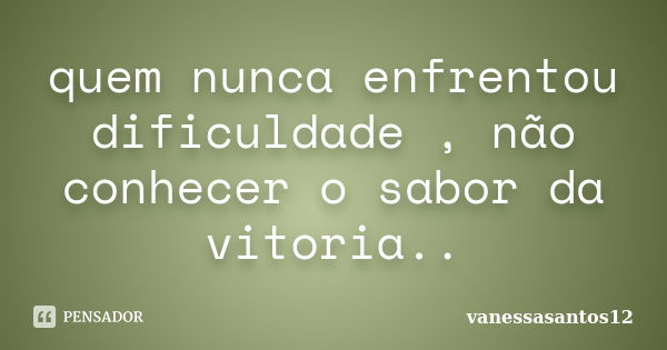 quem nunca enfrentou dificuldade , não conhecer o sabor da vitoria..... Frase de vanessasantos12.