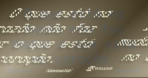 O que está na razão não faz mudar o que está no coração.... Frase de VanessaVal.
