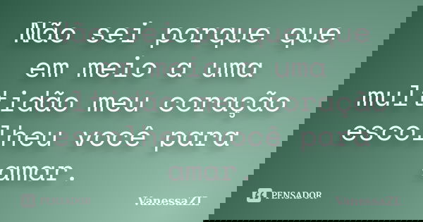 Não sei porque que em meio a uma multidão meu coração escolheu você para amar.... Frase de VanessaZL.
