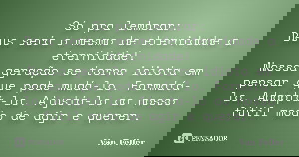 Só pra lembrar: Deus será o mesmo de eternidade a eternidade! Nossa geração se torna idiota em pensar que pode mudá-lo. Formatá-lo. Adaptá-lo. Ajustá-lo ao noss... Frase de Van Feller.