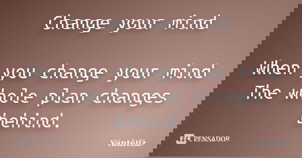 Change your mind When you change your mind The whole plan changes behind.... Frase de Vanfeliz.