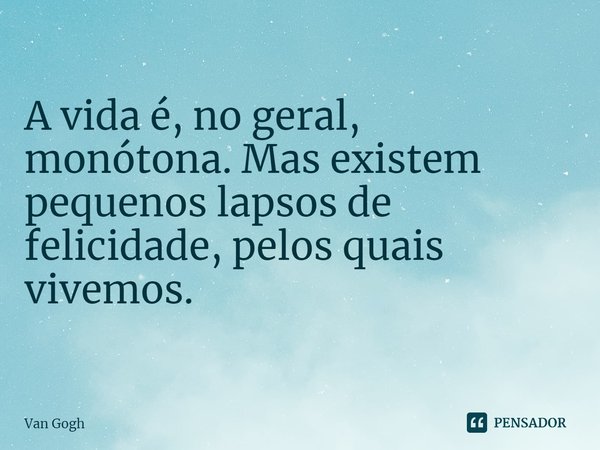 ⁠A vida é, no geral, monótona. Mas existem pequenos lapsos de felicidade, pelos quais vivemos.... Frase de Van Gogh.