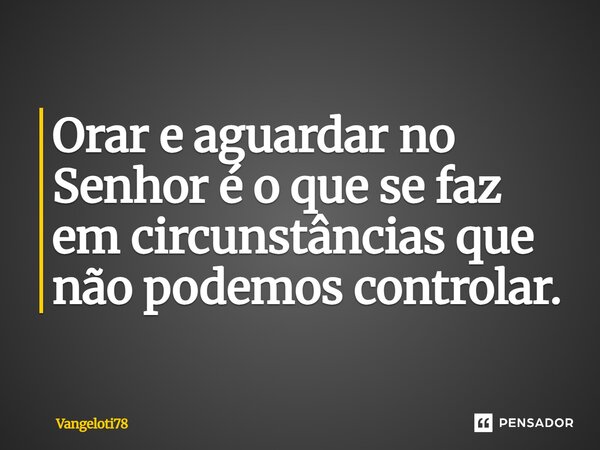 Orar e aguardar no Senhor é o que se faz em circunstâncias que não podemos controlar.... Frase de Vangeloti78.