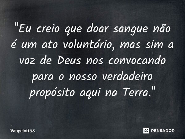 "Eu creio que doar sangue não é um ato voluntário, mas sim a voz de Deus nos convocando para o nosso verdadeiro propósito aqui na Terra."... Frase de Vangeloti 78.