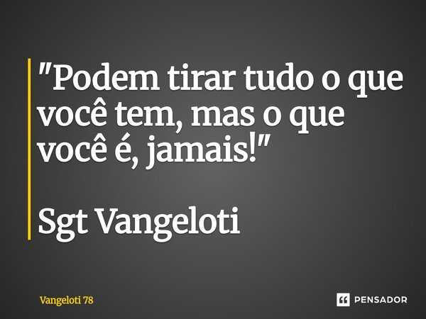 ⁠"Podem tirar tudo o que você tem, mas o que você é, jamais!" Sgt Vangeloti... Frase de Vangeloti 78.