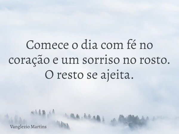 Comece o dia com fé no coração e um sorriso no rosto. O resto se ajeita.... Frase de Vanglezio Martins.
