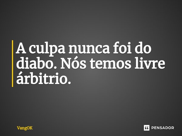 ⁠A culpa nunca foi do diabo. Nós temos livre árbitrio.... Frase de VangOK.