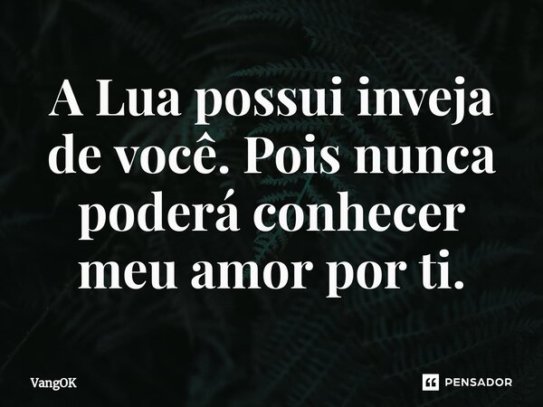 ⁠A Lua possui inveja de você. Pois nunca poderá conhecer meu amor por ti.... Frase de VangOK.