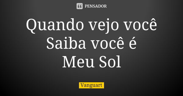 Quando vejo você Saiba você é Meu Sol... Frase de Vanguart.