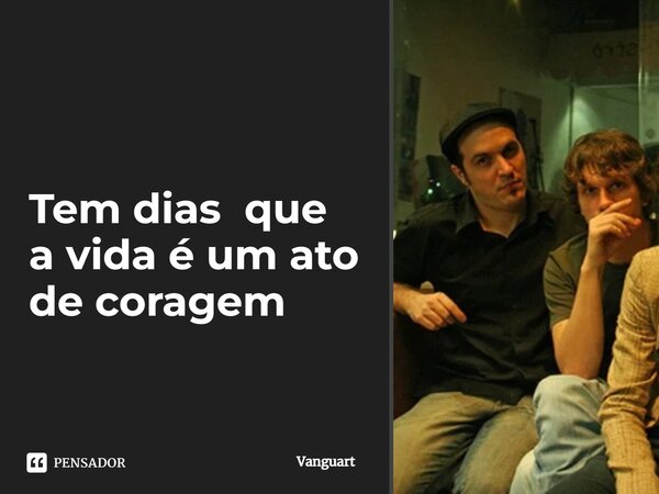 ⁠Tem dias que a vida é um ato de coragem... Frase de Vanguart.