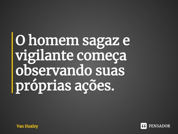 ⁠O homem sagaz e vigilante começa observando suas próprias ações.... Frase de Van Huxley.