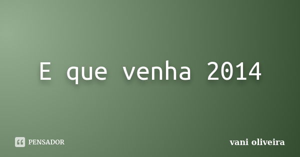 E que venha 2014... Frase de vani oliveira.