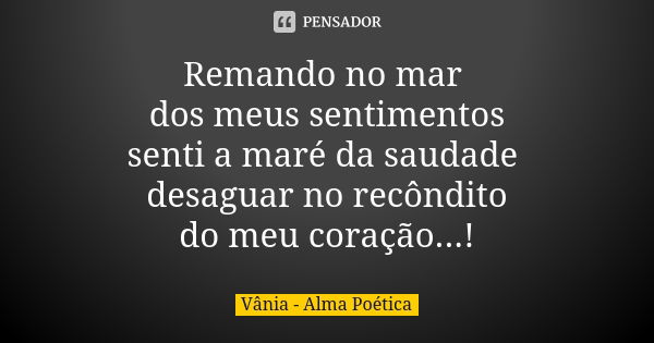 Remando no mar dos meus sentimentos senti a maré da saudade desaguar no recôndito do meu coração...!... Frase de Vânia - Alma Poética.