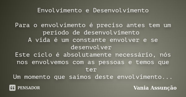 Envolvimento e Desenvolvimento Para o envolvimento é preciso antes tem um período de desenvolvimento A vida é um constante envolver e se desenvolver Este ciclo ... Frase de Vania Assunção.