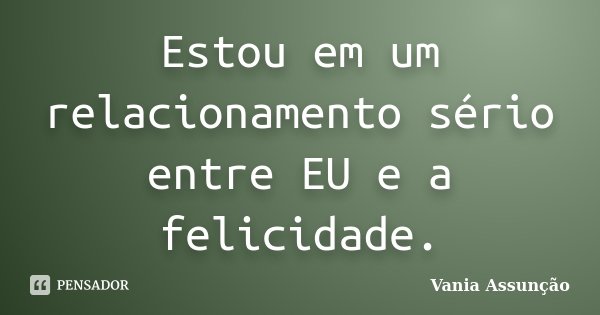 Estou em um relacionamento sério entre EU e a felicidade.... Frase de Vania Assunção.