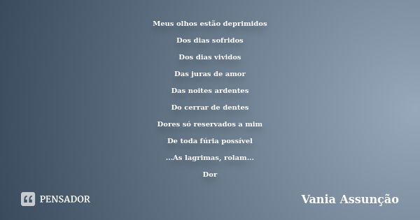 Meus olhos estão deprimidos Dos dias sofridos Dos dias vividos Das juras de amor Das noites ardentes Do cerrar de dentes Dores só reservados a mim De toda fúria... Frase de Vania Assunção.