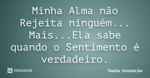 Minha Alma não Rejeita ninguém... Mais...Ela sabe quando o Sentimento é verdadeiro.... Frase de Vania Assunção.