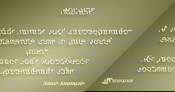 MULHER A vida nunca vai corresponder exatamente com o que você quer As pessoas são variáveis estamos aprendendo tbm... Frase de Vania Assunção.