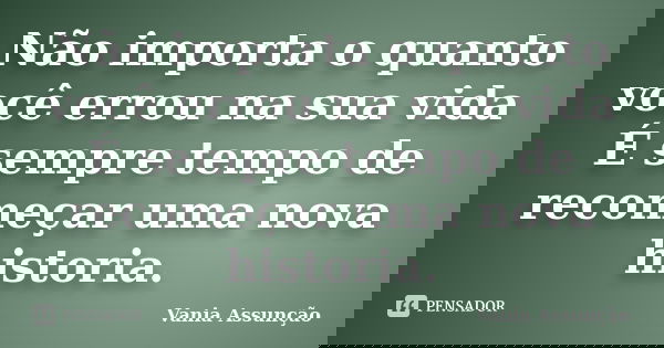 Não importa o quanto você errou na sua vida É sempre tempo de recomeçar uma nova historia.... Frase de Vania Assunção.