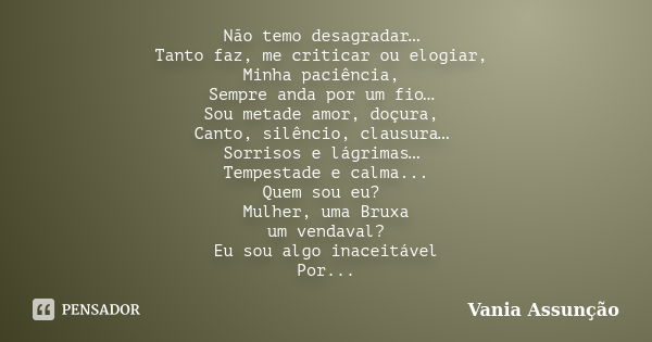 Não temo desagradar… Tanto faz, me criticar ou elogiar, Minha paciência, Sempre anda por um fio… Sou metade amor, doçura, Canto, silêncio, clausura… Sorrisos e ... Frase de Vania Assunção.