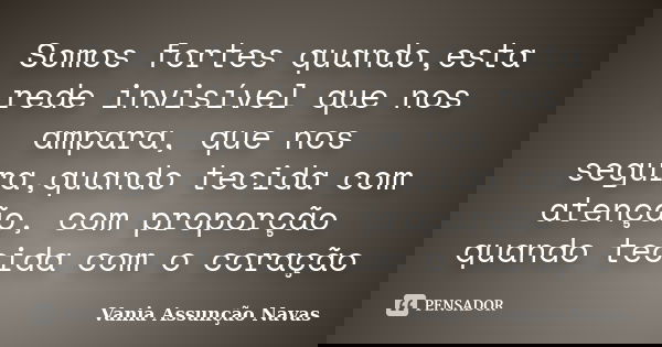 Somos fortes quando,esta rede invisível que nos ampara, que nos segura,quando tecida com atenção, com proporção quando tecida com o coração... Frase de Vania Assunção Navas.