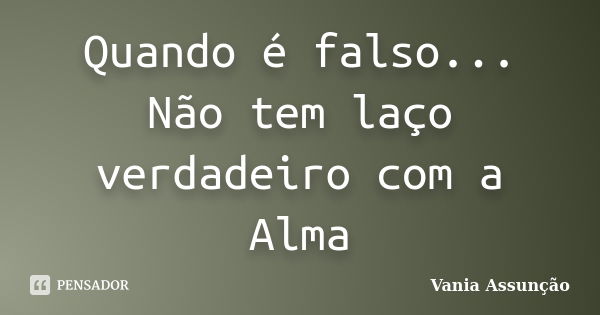 Quando é falso... Não tem laço verdadeiro com a Alma... Frase de Vania Assunção.